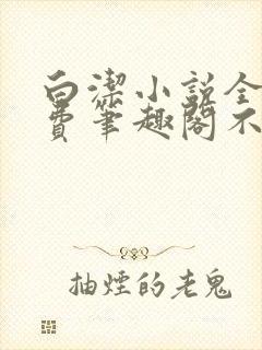 白洁小说全文免费笔趣阁不知所措