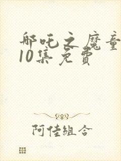 哪吒之魔童降世10集免费