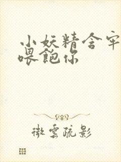 小妖精含牢了我喂饱你