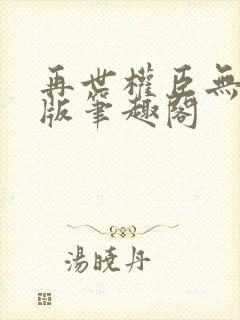 再世权臣无删减版笔趣阁