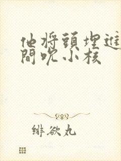 他将头埋进双腿间吮小核封面