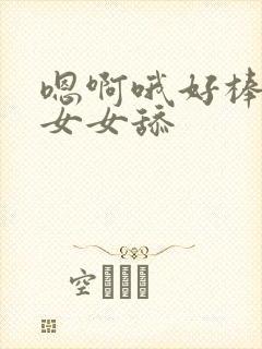 嗯啊哦好棒啊哦女女舔