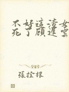 不好这渣女要虐死了顾迟云全本阅读