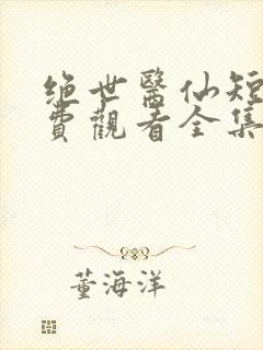 绝世医仙短剧免费观看全集高清