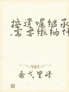 按遗嘱继承房产,需要缴纳什么费用