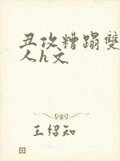 丑攻糟蹋双性美人h文