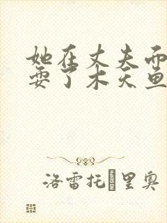 她在丈夫面前被耍了木天鱼