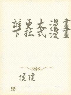 谁更大漫画免费下拉式漫画最新章节