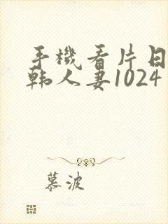 手机看片日韩日韩人妻1024