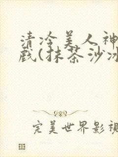 清冷美人神奇游戏(抹茶沙冰)