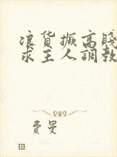 浪货撅高贱屁股求主人调教