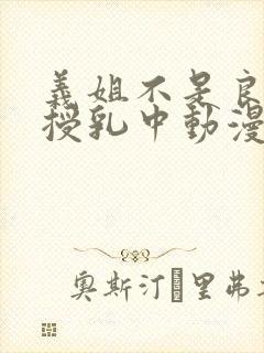 义姐不是良妈妈授乳中动漫