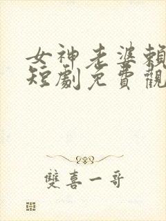女神老婆赖上我短剧免费观看全集下载