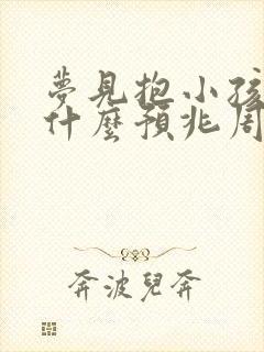 梦见抱小孩子是什么预兆周公解梦