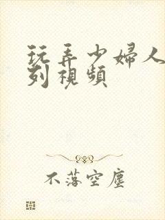 玩弄少妇人妻系列视频