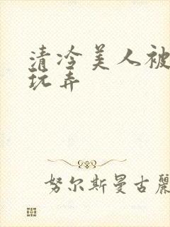 清冷美人被各种玩弄