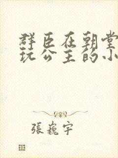 群臣在朝堂上却玩公主的小说