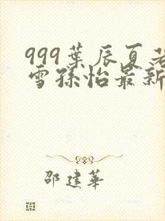 999叶辰夏若雪孙怡最新章节