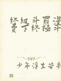 终级斗罗漫画免费下终极斗罗漫画免费下拉式