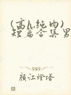 (高h,纯肉)短篇合集男男