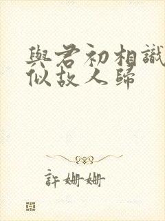 与君初相识·恰似故人归