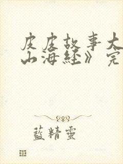 皮皮故事大王《山海经》完整版