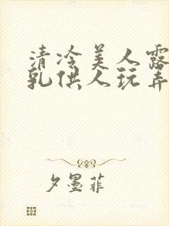 清冷美人露出双乳供人玩弄h文