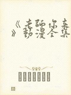 《老师你来真的》动漫全集观看免费