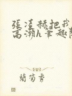 张凌赫把我c到高潮h笔趣阁