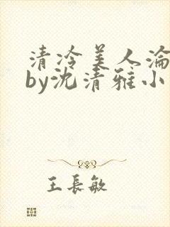 清冷美人沦落记by沈清雅小说在线阅读