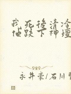 我死后清冷美人他跌下神坛了