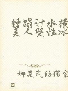 糟蹋汁水横溅的美人双性冰山美人