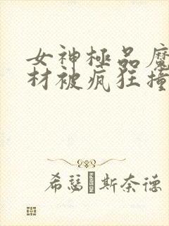 女神极品魔鬼身材被疯狂撞击封面