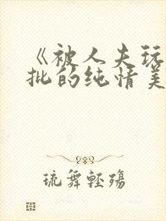 《被人夫玩坏嫩批的纯情美人(双性受)》