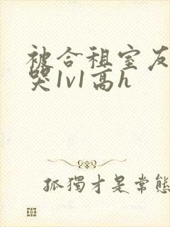 被合租室友禽到哭1v1高h