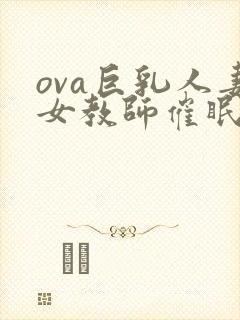 ova巨乳人妻女教师催眠动漫