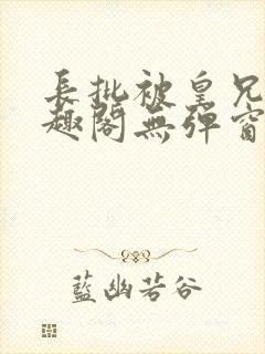 长批被皇兄们笔趣阁无弹窗最新章节