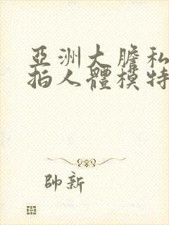 亚洲大胆私拍自拍人体模特