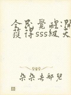 全民觉醒:开局获得sss级天赋在线免费阅读