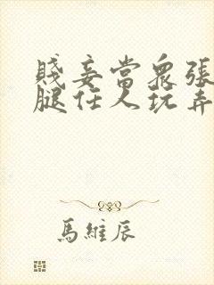 贱妾当众张开双腿任人玩弄