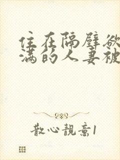 住在隔壁欲求不满的人妻被我征服了