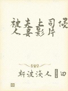 被夫上司侵犯的人妻影片