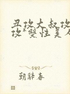 丑攻大叔攻老人攻*双性美人合集