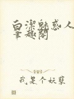 白洁魅惑人间 笔趣阁