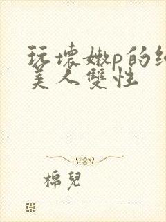 玩坏嫩p的纯情美人双性