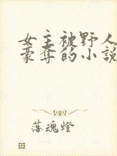 女主被野人强取豪夺的小说