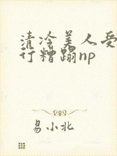 清冷美人受被强行糟蹋np
