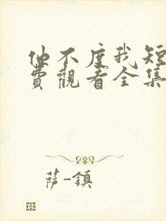 他不度我短剧免费观看全集高清版