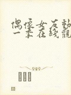 偶像女友动漫第一季在线观看免费