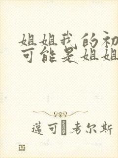 姐姐我的初恋不可能是姐姐第1集我回来了